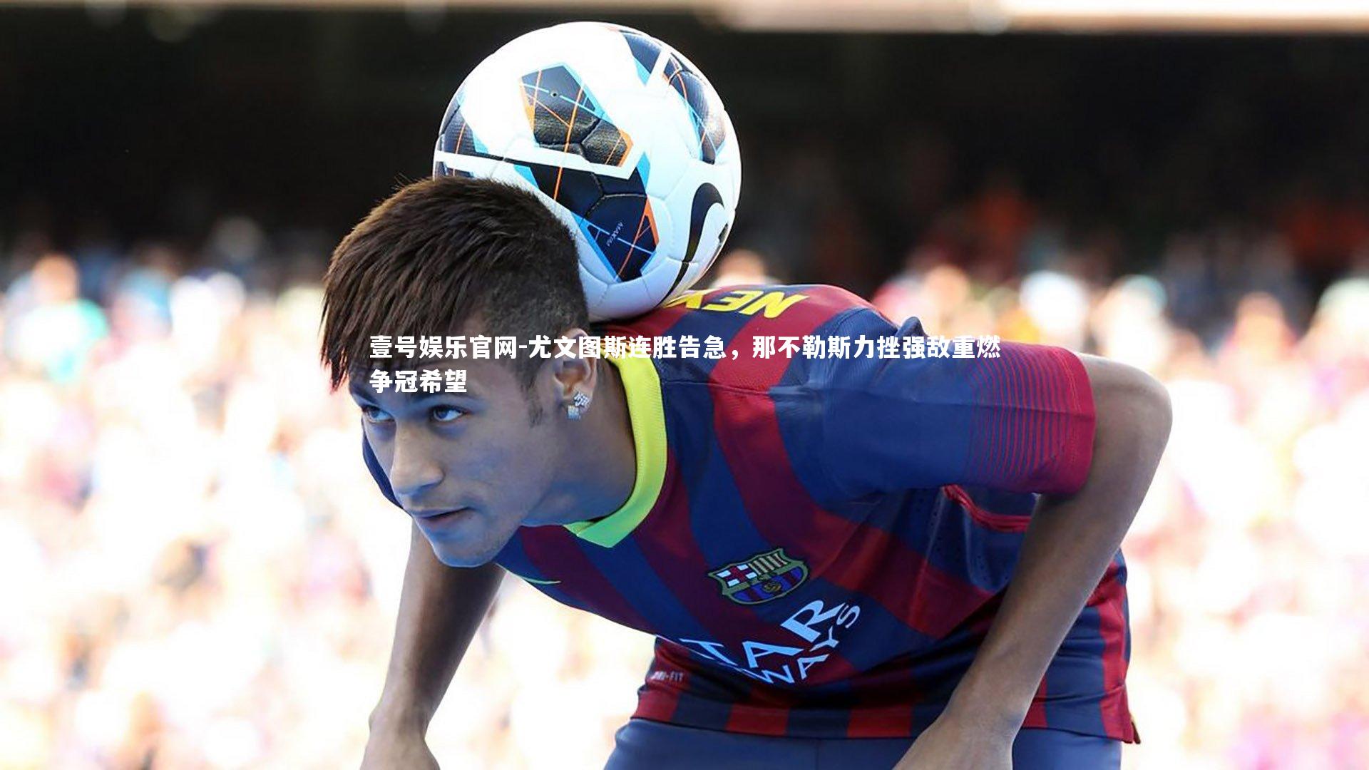 壹号娱乐官网-尤文图斯连胜告急，那不勒斯力挫强敌重燃争冠希望